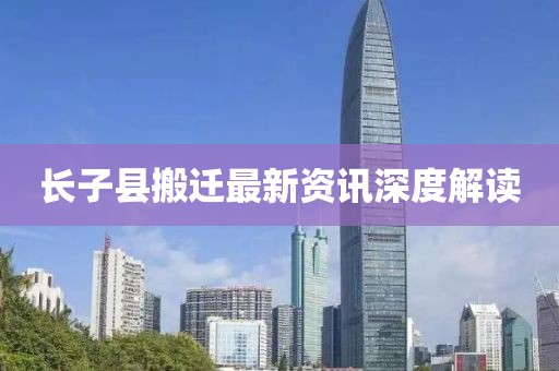 长子县搬迁最新资讯深度解读