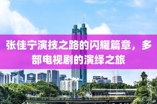 张佳宁演技之路的闪耀篇章，多部电视剧的演绎之旅