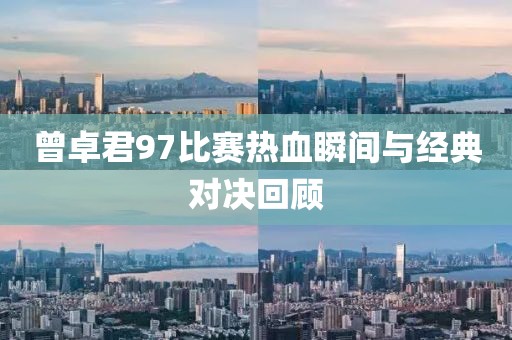 曾卓君97比赛热血瞬间与经典对决回顾