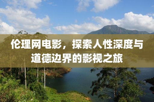 伦理网电影，探索人性深度与道德边界的影视之旅