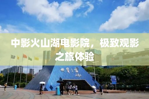中影火山湖电影院，极致观影之旅体验