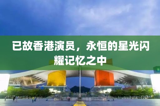 已故香港演员，永恒的星光闪耀记忆之中