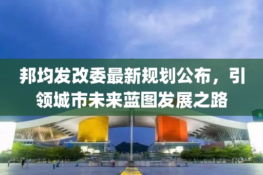 邦均发改委最新规划公布，引领城市未来蓝图发展之路