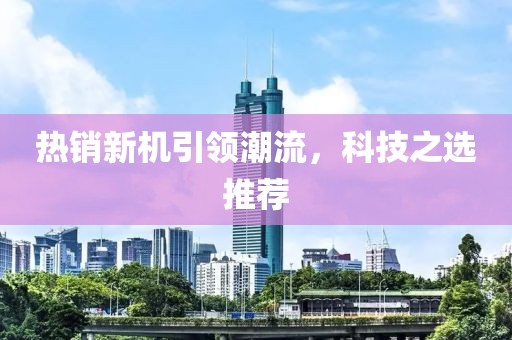 热销新机引领潮流，科技之选推荐