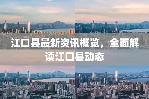 江口县最新资讯概览，全面解读江口县动态