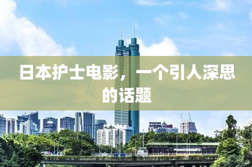 日本护士电影，一个引人深思的话题