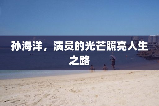 孙海洋，演员的光芒照亮人生之路