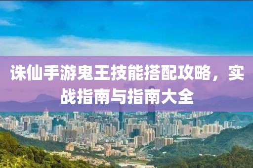 诛仙手游鬼王技能搭配攻略，实战指南与指南大全