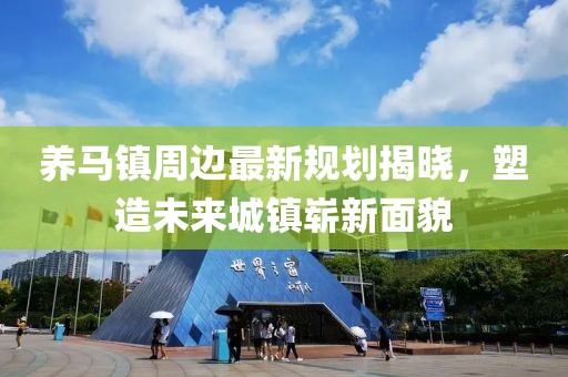 养马镇周边最新规划揭晓，塑造未来城镇崭新面貌