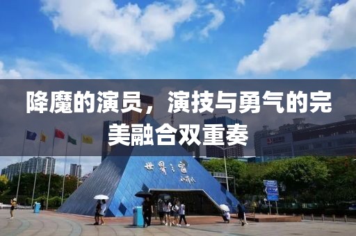 降魔的演员，演技与勇气的完美融合双重奏