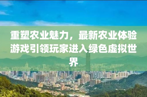 重塑农业魅力，最新农业体验游戏引领玩家进入绿色虚拟世界