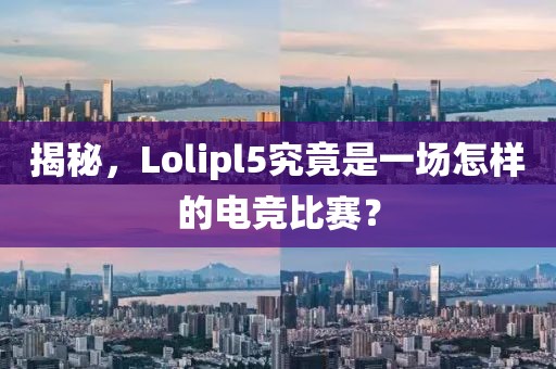 揭秘，Lolipl5究竟是一场怎样的电竞比赛？