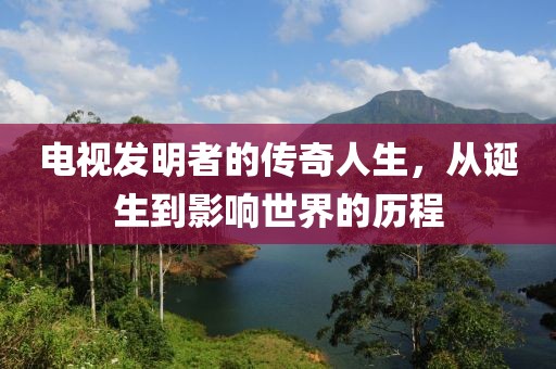 电视发明者的传奇人生，从诞生到影响世界的历程