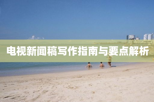 电视新闻稿写作指南与要点解析