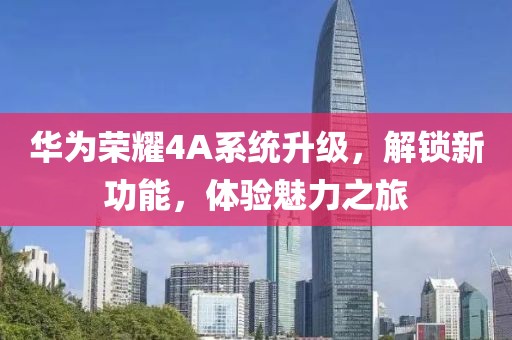 华为荣耀4A系统升级，解锁新功能，体验魅力之旅