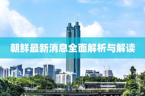 朝鲜最新消息全面解析与解读