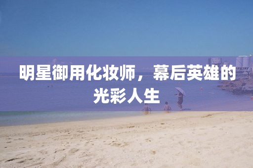 明星御用化妆师，幕后英雄的光彩人生