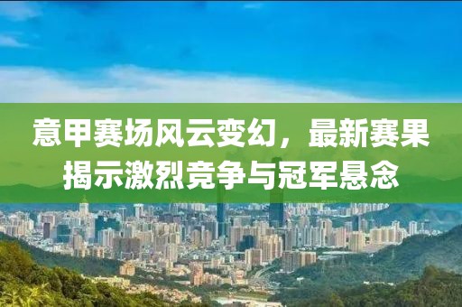 意甲赛场风云变幻，最新赛果揭示激烈竞争与冠军悬念