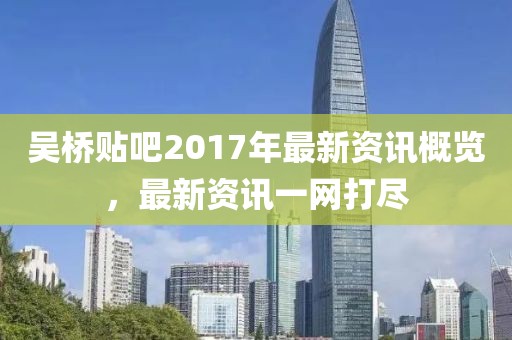 吴桥贴吧2017年最新资讯概览，最新资讯一网打尽