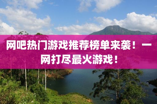 网吧热门游戏推荐榜单来袭！一网打尽最火游戏！