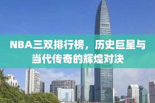 NBA三双排行榜，历史巨星与当代传奇的辉煌对决