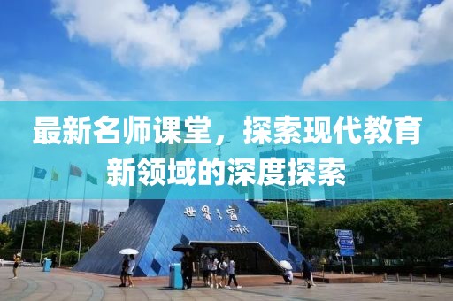 最新名师课堂，探索现代教育新领域的深度探索