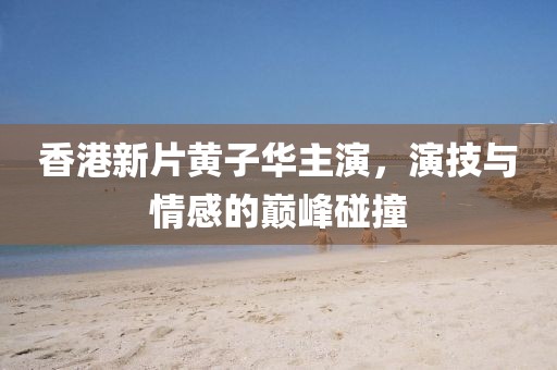 香港新片黄子华主演，演技与情感的巅峰碰撞