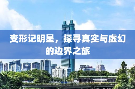变形记明星，探寻真实与虚幻的边界之旅