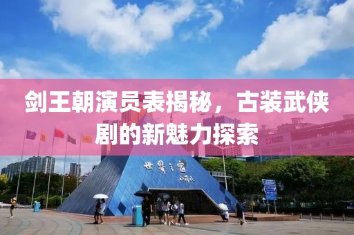 剑王朝演员表揭秘，古装武侠剧的新魅力探索