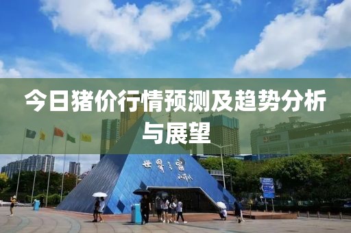 今日猪价行情预测及趋势分析与展望