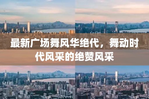 最新广场舞风华绝代，舞动时代风采的绝赞风采