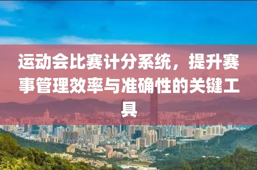 运动会比赛计分系统，提升赛事管理效率与准确性的关键工具