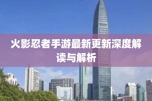 火影忍者手游最新更新深度解读与解析