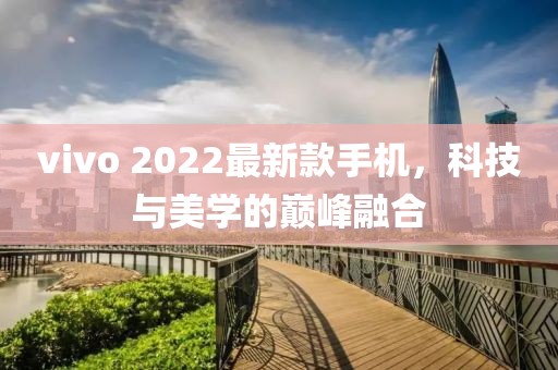 vivo 2022最新款手机，科技与美学的巅峰融合