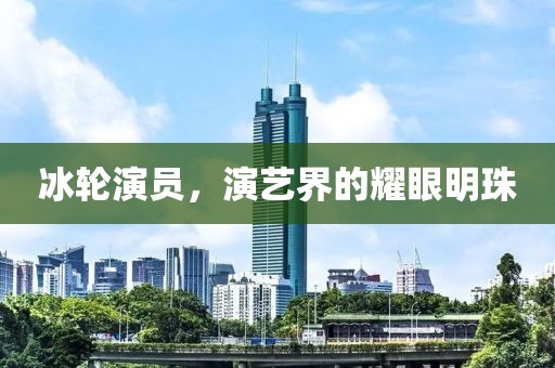 冰轮演员，演艺界的耀眼明珠
