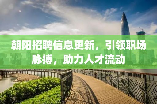 朝阳招聘信息更新，引领职场脉搏，助力人才流动