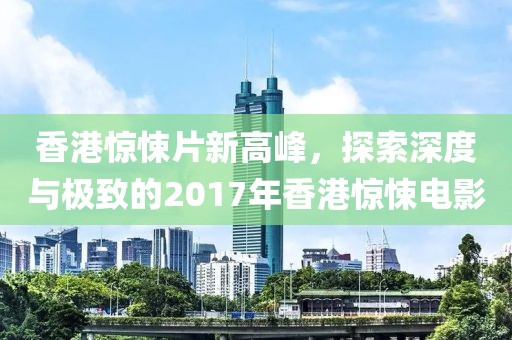 香港惊悚片新高峰，探索深度与极致的2017年香港惊悚电影