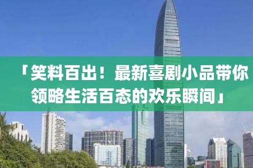 「笑料百出！最新喜剧小品带你领略生活百态的欢乐瞬间」
