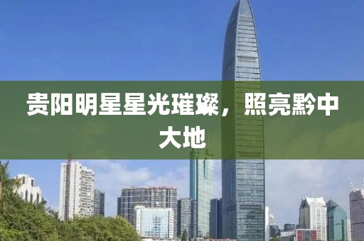 贵阳明星星光璀璨，照亮黔中大地