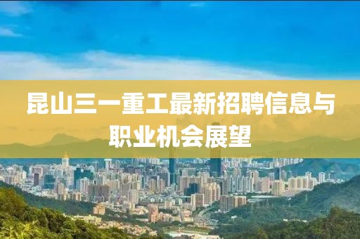 昆山三一重工最新招聘信息与职业机会展望