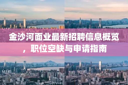 金沙河面业最新招聘信息概览，职位空缺与申请指南