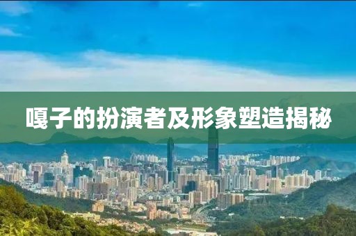 嘎子的扮演者及形象塑造揭秘