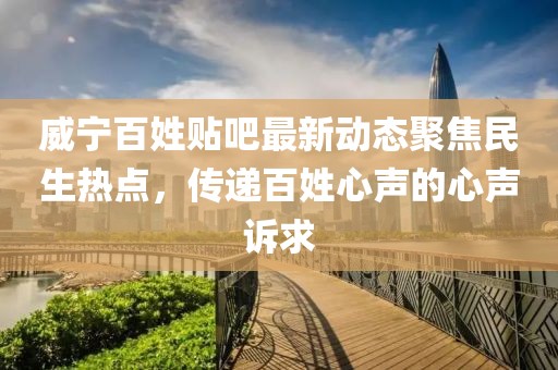 威宁百姓贴吧最新动态聚焦民生热点，传递百姓心声的心声诉求