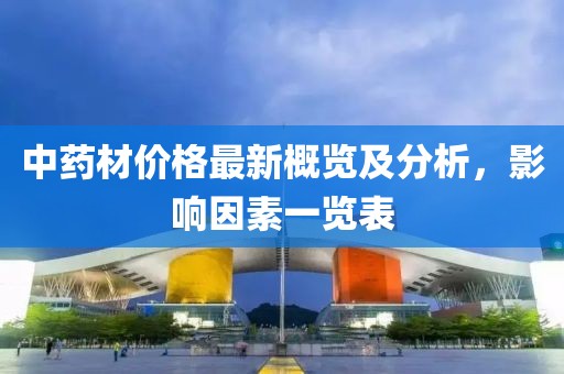 中药材价格最新概览及分析，影响因素一览表