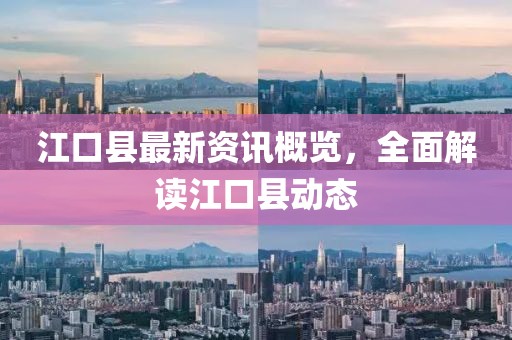 江口县最新资讯概览，全面解读江口县动态