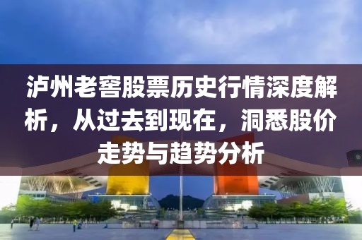 泸州老窖股票历史行情深度解析，从过去到现在，洞悉股价走势与趋势分析