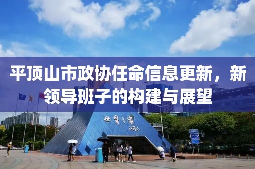 平顶山市政协任命信息更新，新领导班子的构建与展望