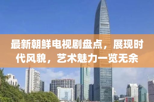 最新朝鲜电视剧盘点，展现时代风貌，艺术魅力一览无余