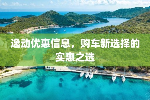 逸动优惠信息，购车新选择的实惠之选