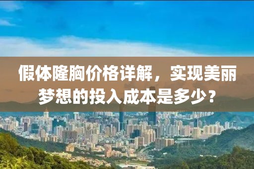 假体隆胸价格详解，实现美丽梦想的投入成本是多少？